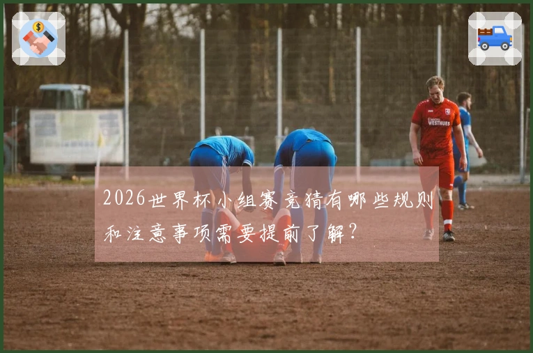 2026世界杯小组赛竞猜有哪些规则和注意事项需要提前了解？
