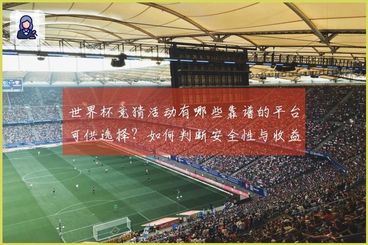 世界杯竞猜活动有哪些靠谱的平台可供选择？如何判断安全性与收益潜力？