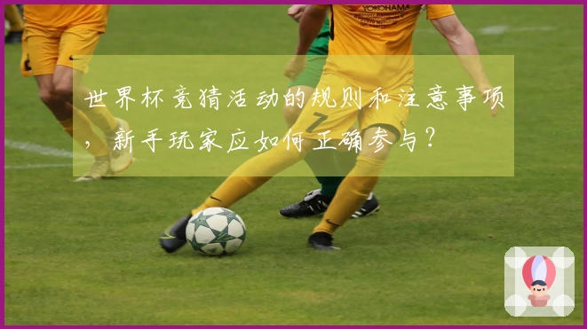 世界杯竞猜活动的规则和注意事项，新手玩家应如何正确参与？