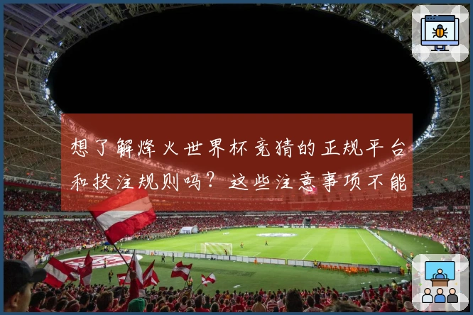 想了解烽火世界杯竞猜的正规平台和投注规则吗？这些注意事项不能忽视
