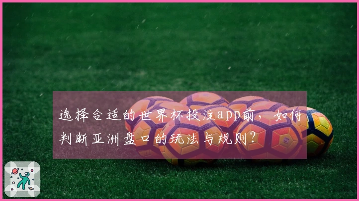 选择合适的世界杯投注app前，如何判断亚洲盘口的玩法与规则？