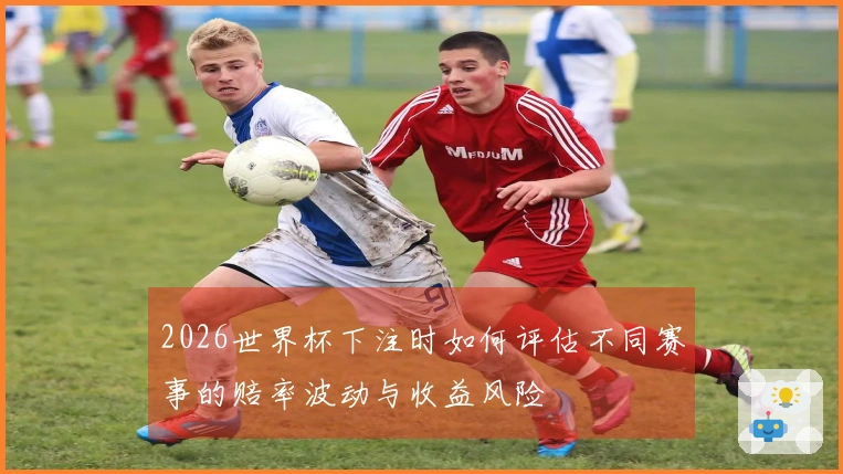2026世界杯下注时如何评估不同赛事的赔率波动与收益风险