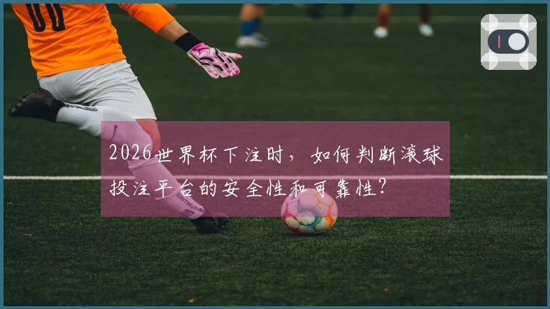 2026世界杯下注时，如何判断滚球投注平台的安全性和可靠性？