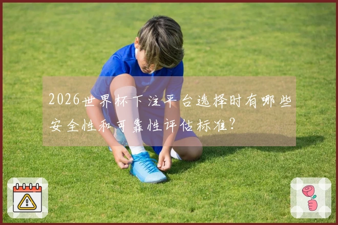 2026世界杯下注平台选择时有哪些安全性和可靠性评估标准？
