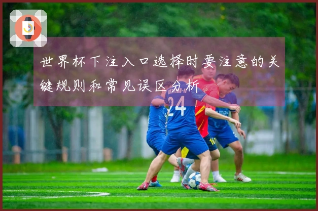 世界杯下注入口选择时要注意的关键规则和常见误区分析