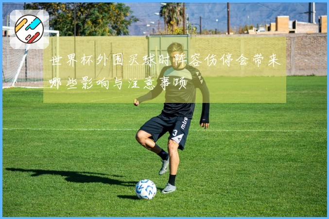 世界杯外围买球时阵容伤停会带来哪些影响与注意事项